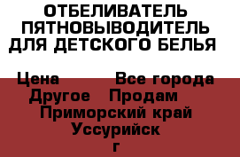 ОТБЕЛИВАТЕЛЬ-ПЯТНОВЫВОДИТЕЛЬ ДЛЯ ДЕТСКОГО БЕЛЬЯ › Цена ­ 190 - Все города Другое » Продам   . Приморский край,Уссурийск г.